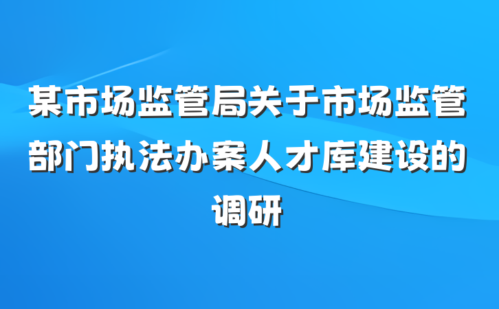 某市场监管局关于市场监管部门执法办案人才库建设的调研