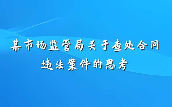 某市场监管局关于查处合同违法案件的思考