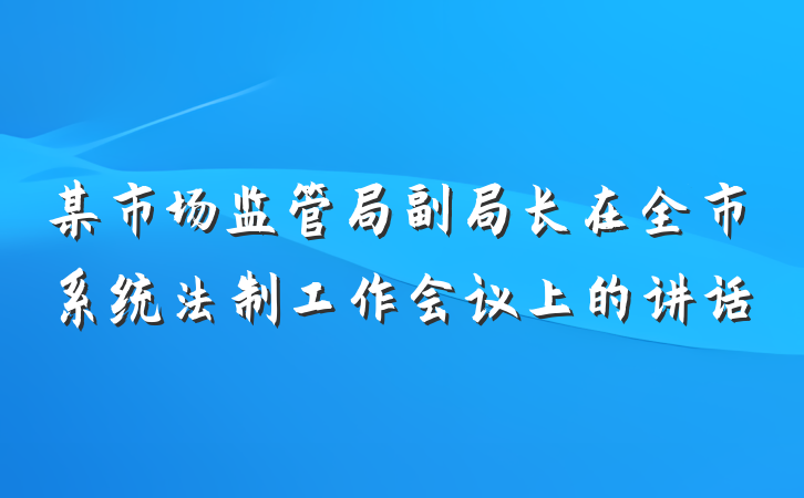 某市场监管局副局长在全市系统法制工作会议上的讲话