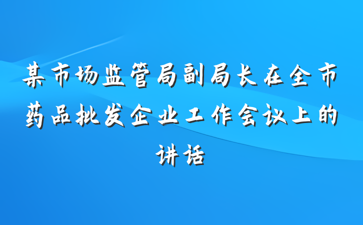 某市场监管局副局长在全市药品批发企业工作会议上的讲话