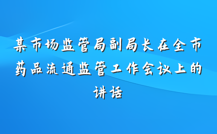 某市场监管局副局长在全市药品流通监管工作会议上的讲话