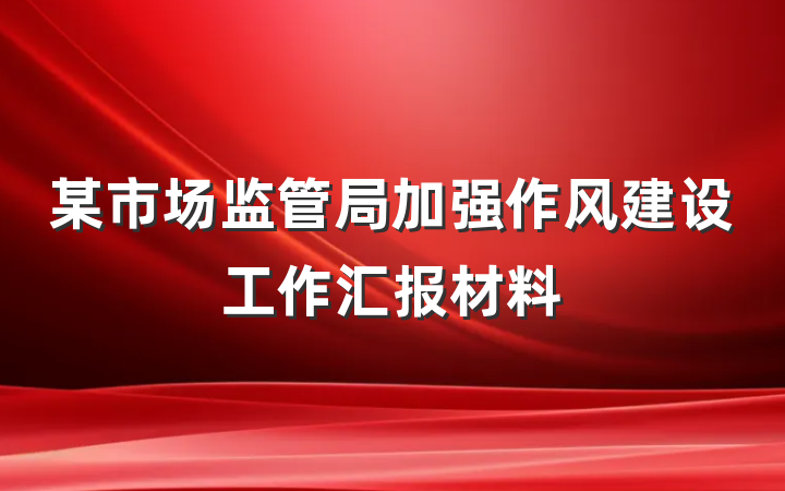某市场监管局加强作风建设工作汇报材料