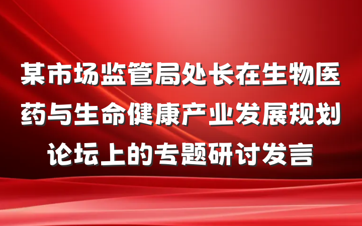 某市场监管局处长在生物医药与生命健康产业发展规划论坛上的专题研讨发言