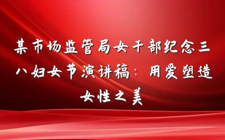 某市场监管局女干部纪念三八妇女节演讲稿：用爱塑造女性之美