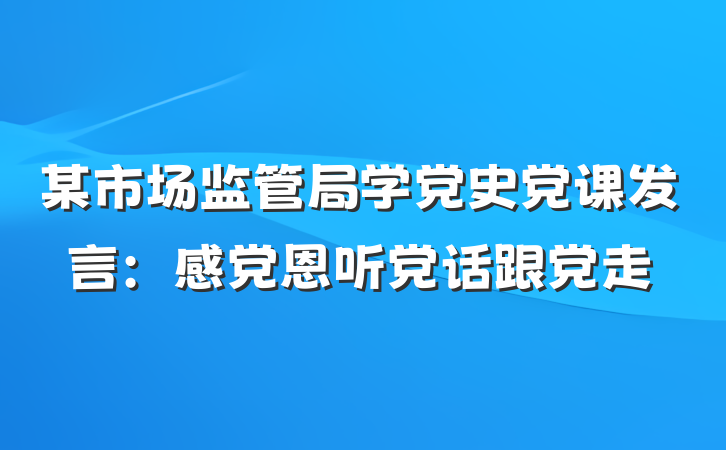 某市场监管局学党史党课发言：感党恩听党话跟党走