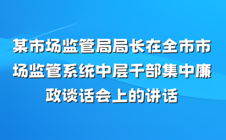 某市场监管局局长在全市市场监管系统中层干部集中廉政谈话会上的讲话