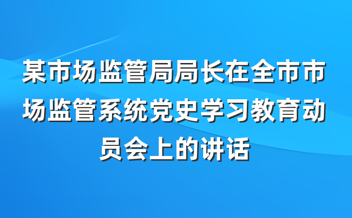某市场监管局局长在全市市场监管系统党史学习教育动员会上的讲话