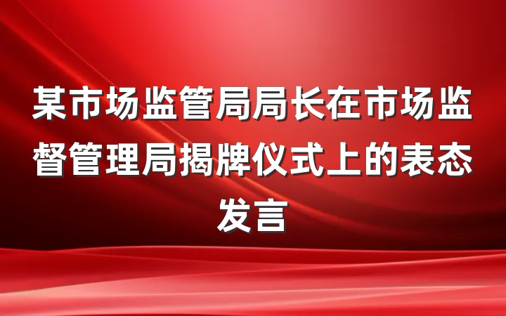 某市场监管局局长在市场监督管理局揭牌仪式上的表态发言