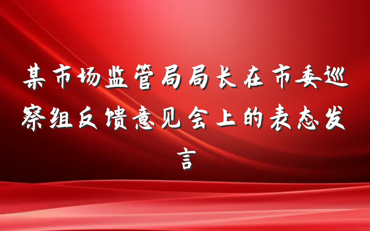 某市场监管局局长在市委巡察组反馈意见会上的表态发言