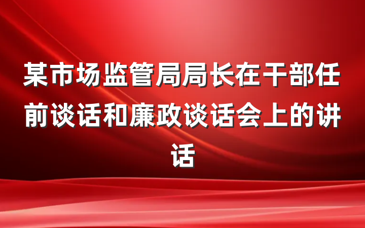 某市场监管局局长在干部任前谈话和廉政谈话会上的讲话