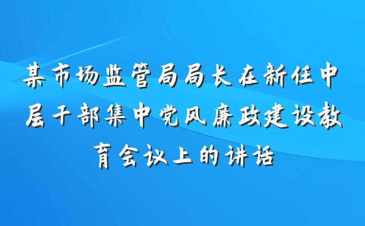 某市场监管局局长在新任中层干部集中党风廉政建设教育会议上的讲话