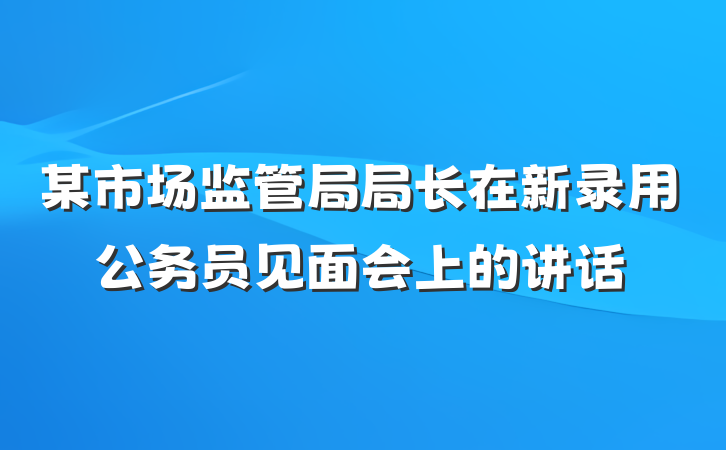 某市场监管局局长在新录用公务员见面会上的讲话