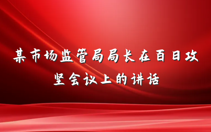 某市场监管局局长在百日攻坚会议上的讲话