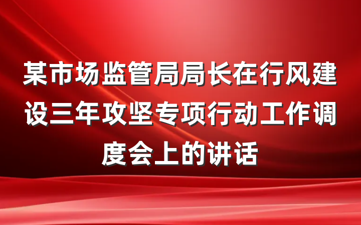 某市场监管局局长在行风建设三年攻坚专项行动工作调度会上的讲话