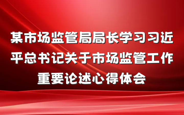 某市场监管局局长学习习近平总书记关于市场监管工作重要论述心得体会