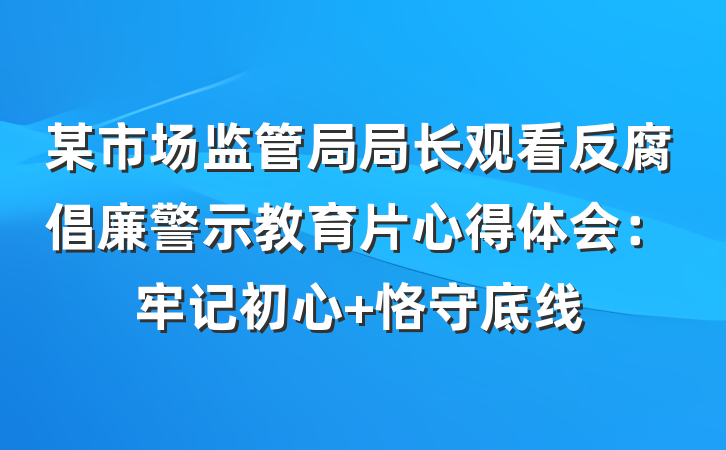 某市场监管局局长观看反腐倡廉警示教育片心得体会：牢记初心 恪守底线