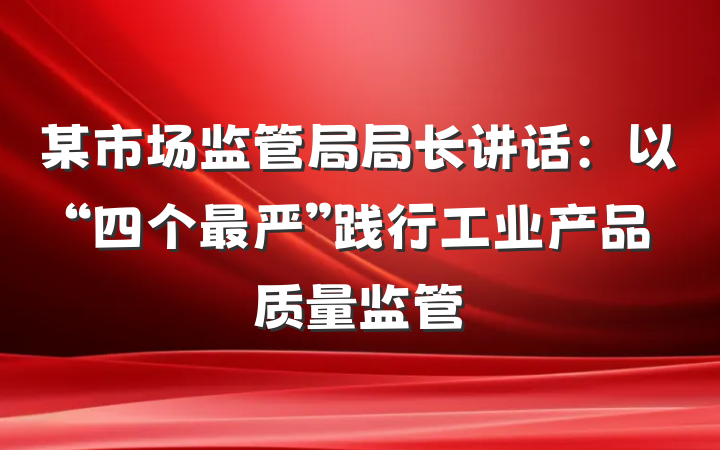 某市场监管局局长讲话：以“四个最严”践行工业产品质量监管