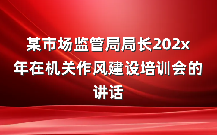 某市场监管局局长202x年在机关作风建设培训会的讲话