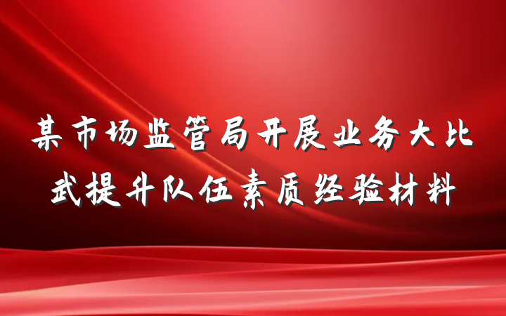 某市场监管局开展业务大比武提升队伍素质经验材料
