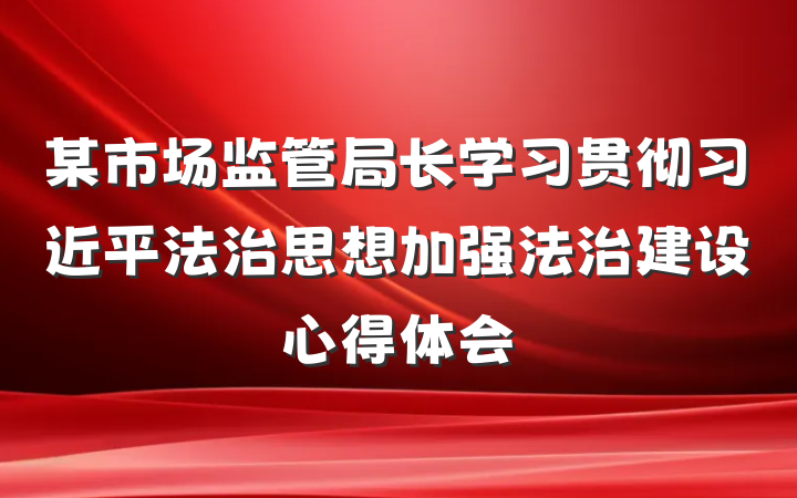 某市场监管局长学习贯彻习近平法治思想加强法治建设心得体会