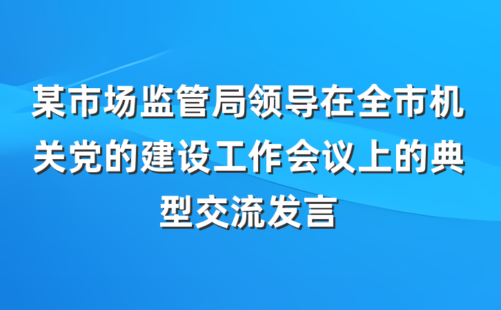 某市场监管局领导在全市机关党的建设工作会议上的典型交流发言