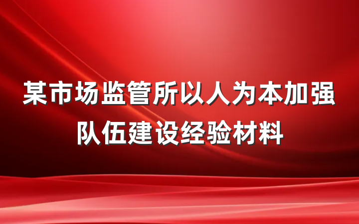 某市场监管所以人为本加强队伍建设经验材料