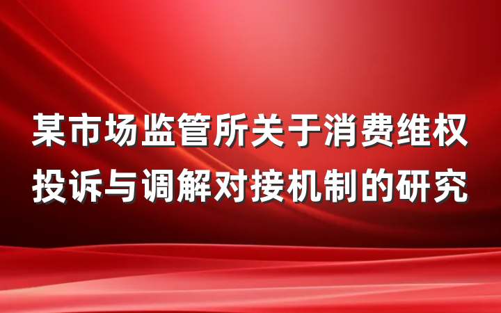 某市场监管所关于消费维权投诉与调解对接机制的研究