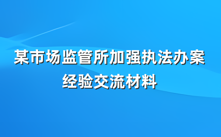 某市场监管所加强执法办案经验交流材料