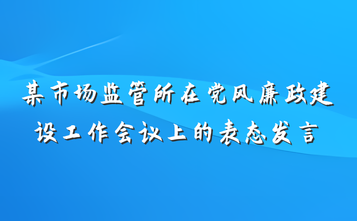 某市场监管所在党风廉政建设工作会议上的表态发言