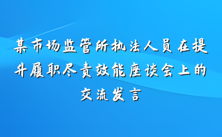 某市场监管所执法人员在提升履职尽责效能座谈会上的交流发言