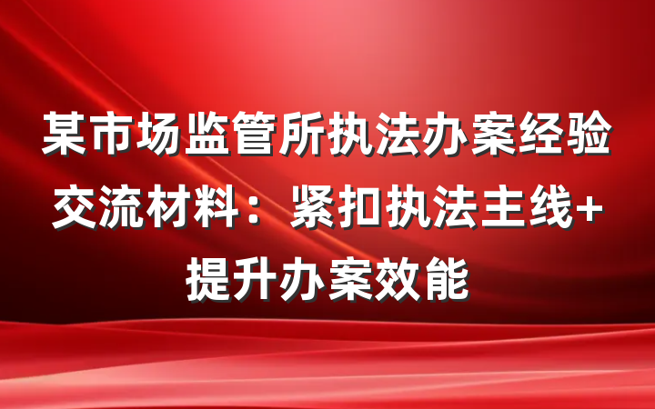 某市场监管所执法办案经验交流材料：紧扣执法主线 提升办案效能