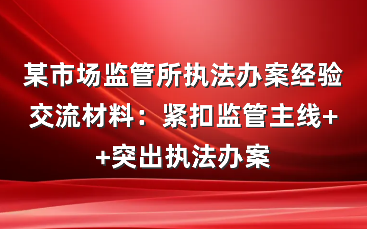 某市场监管所执法办案经验交流材料：紧扣监管主线  突出执法办案