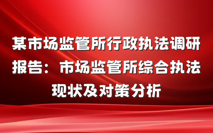 某市场监管所行政执法调研报告:市场监管所综合执法现状及对策分析