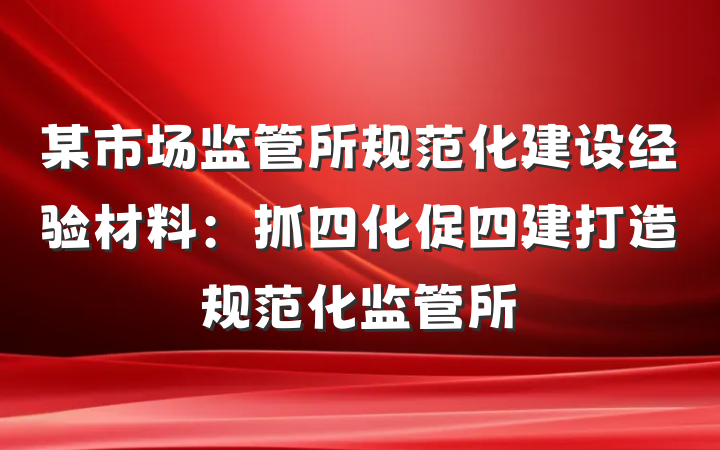 某市场监管所规范化建设经验材料：抓四化促四建打造规范化监管所