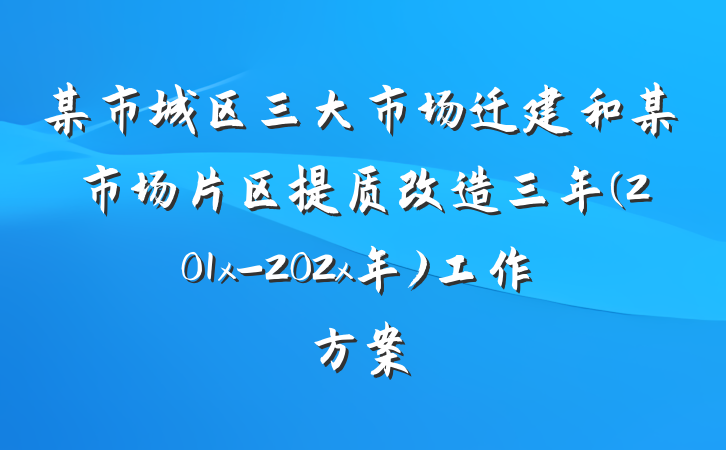 某市城区三大市场迁建和某市场片区提质改造三年(201x-202x年)工作方案