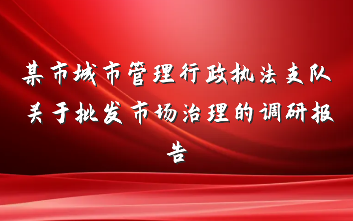 某市城市管理行政执法支队关于批发市场治理的调研报告