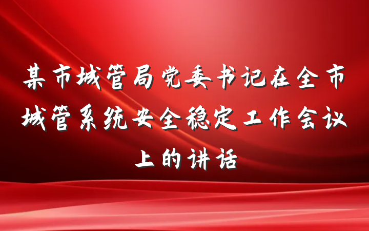 某市城管局党委书记在全市城管系统安全稳定工作会议上的讲话