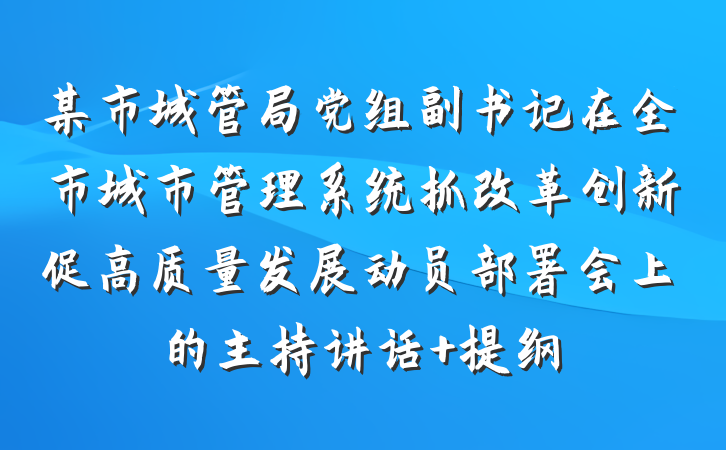 某市城管局党组副书记在全市城市管理系统抓改革创新促高质量发展动员部署会上的主持讲话 提纲