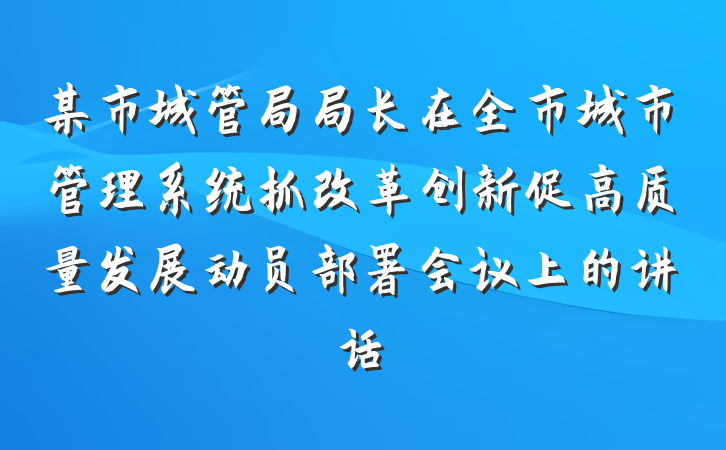 某市城管局局长在全市城市管理系统抓改革创新促高质量发展动员部署会议上的讲话