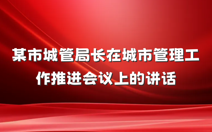 某市城管局长在城市管理工作推进会议上的讲话