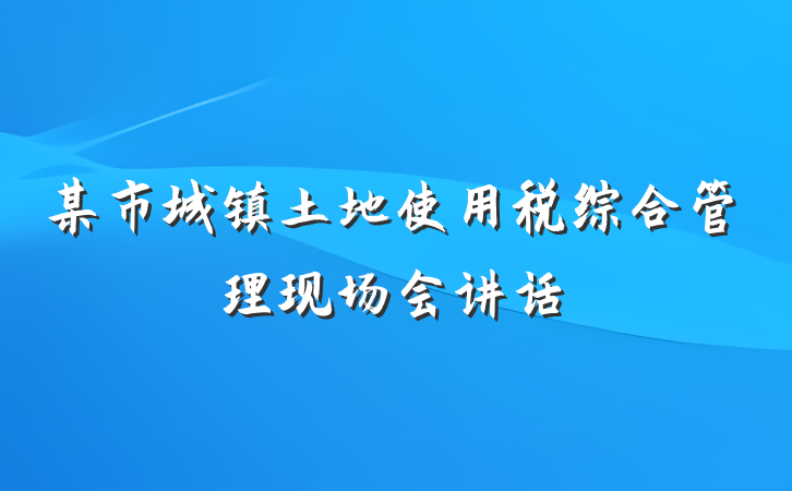 某市城镇土地使用税综合管理现场会讲话