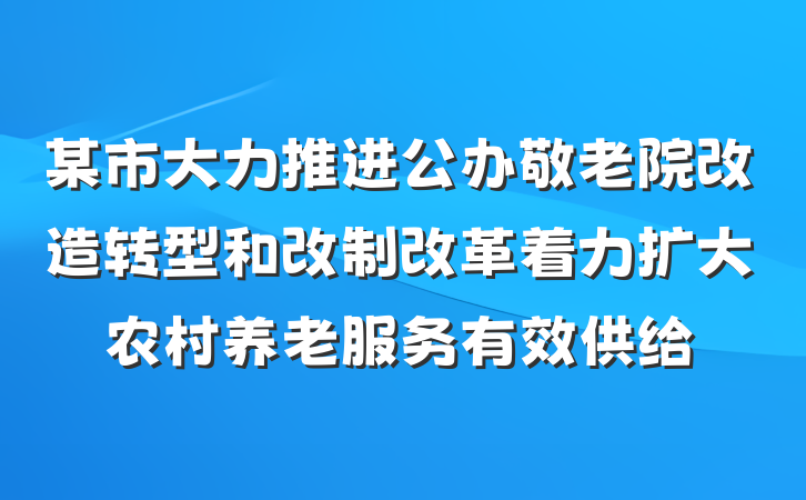 某市大力推进公办敬老院改造转型和改制改革着力扩大农村养老服务有效供给