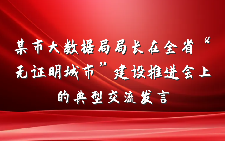 某市大数据局局长在全省“无证明城市”建设推进会上的典型交流发言
