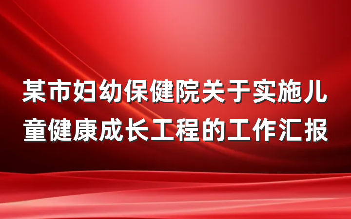 某市妇幼保健院关于实施儿童健康成长工程的工作汇报