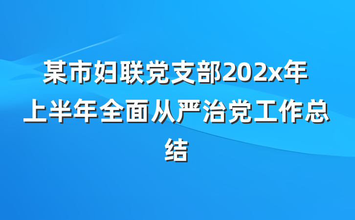某市妇联党支部202x年上半年全面从严治党工作总结