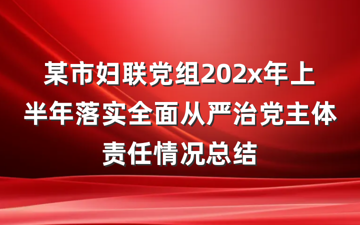 某市妇联党组202x年上半年落实全面从严治党主体责任情况总结