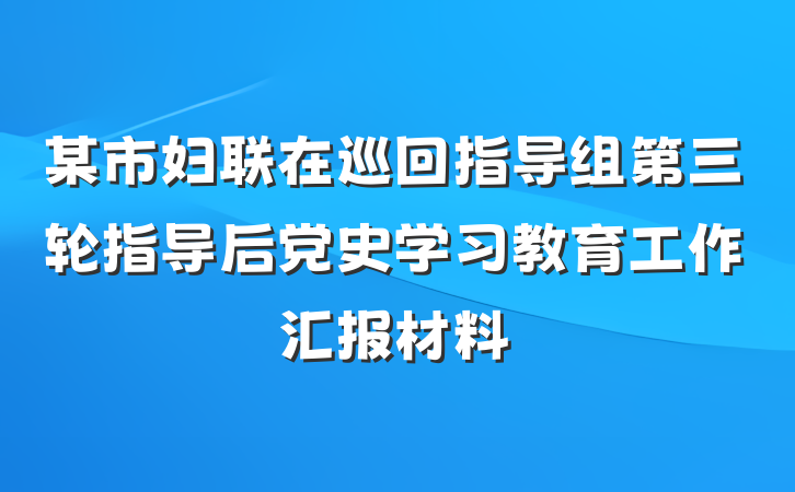 某市妇联在巡回指导组第三轮指导后党史学习教育工作汇报材料
