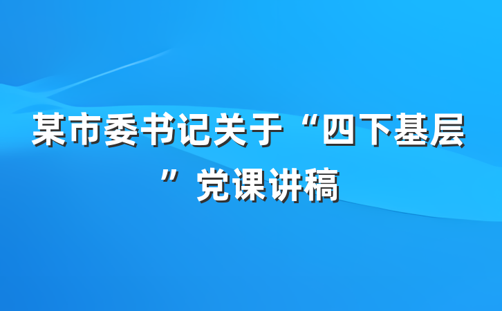 某市委书记关于“四下基层”党课讲稿