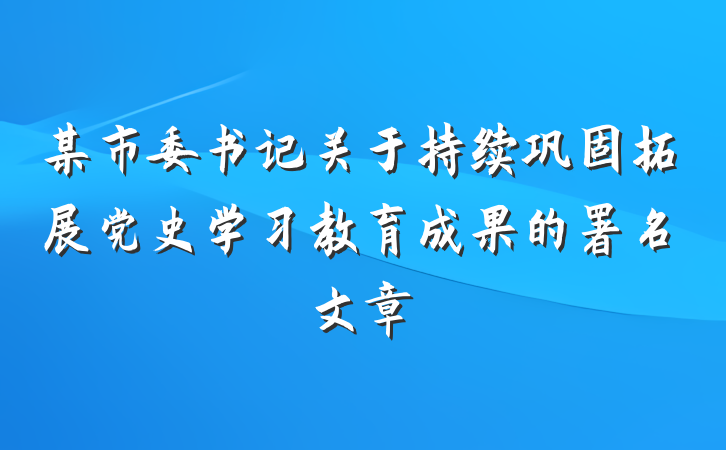 某市委书记关于持续巩固拓展党史学习教育成果的署名文章