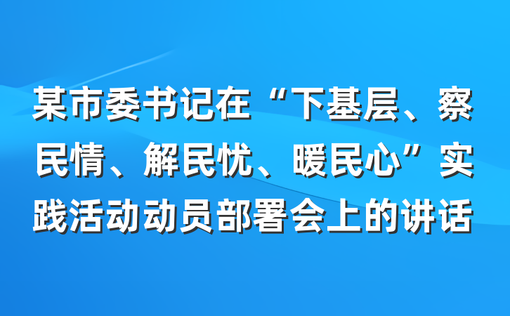 某市委书记在“下基层、察民情、解民忧、暖民心”实践活动动员部署会上的讲话